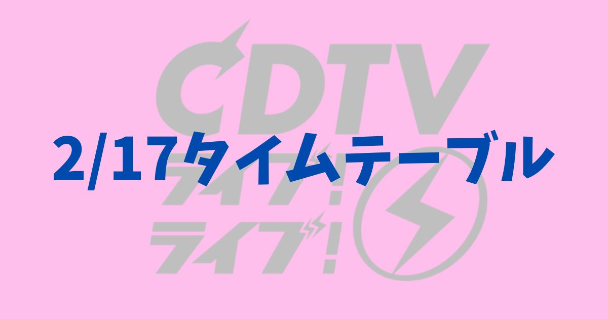 CDTVライブライブ　タイムテーブル　順番　曲目　セトリ　出演者　一覧　いつ　今日　2/17　時間